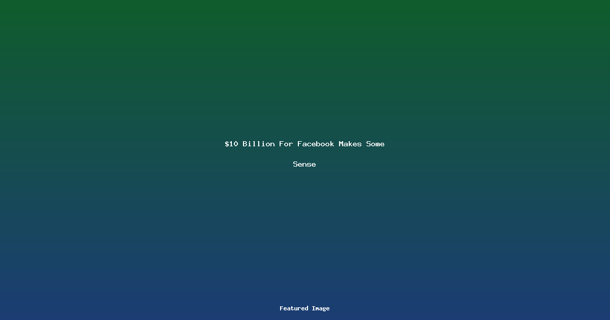 $10 Billion For Facebook Makes Some Sense