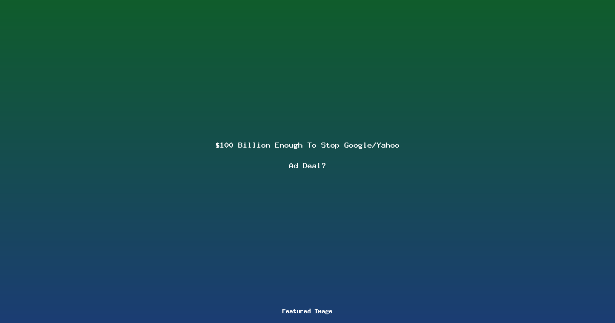 $100 Billion Enough To Stop Google/Yahoo Ad Deal?