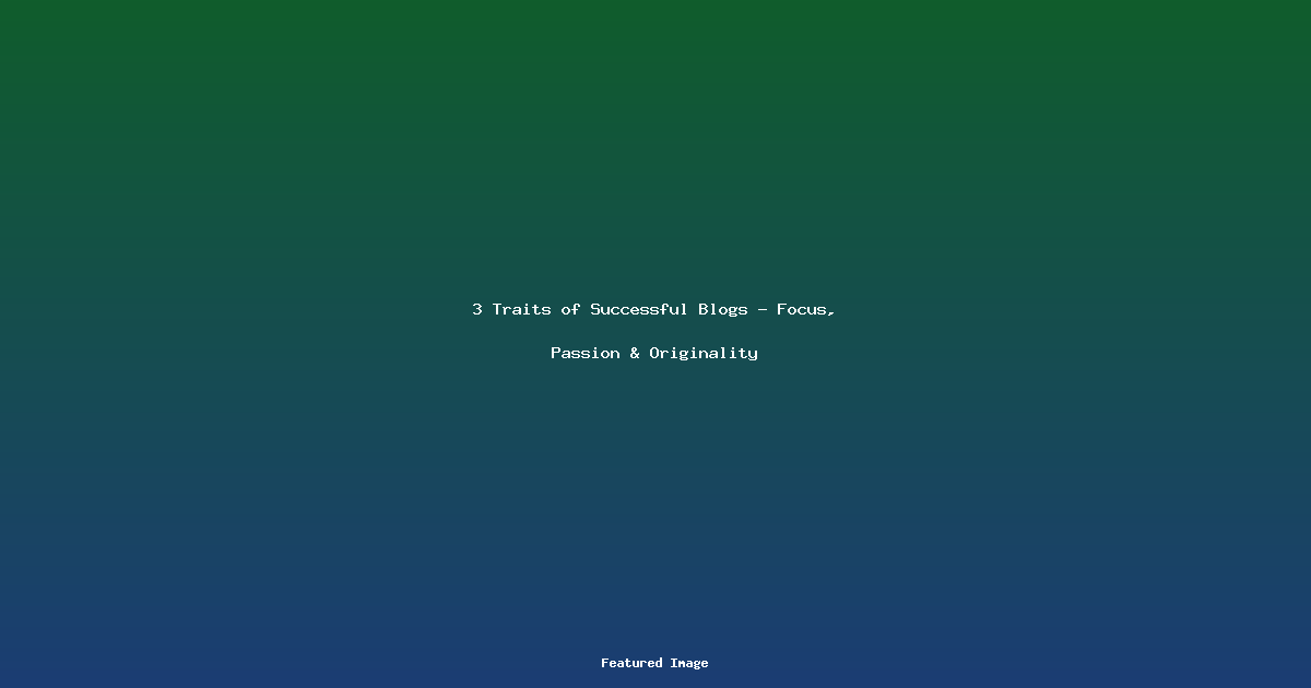 3 Traits of Successful Blogs – Focus, Passion & Originality