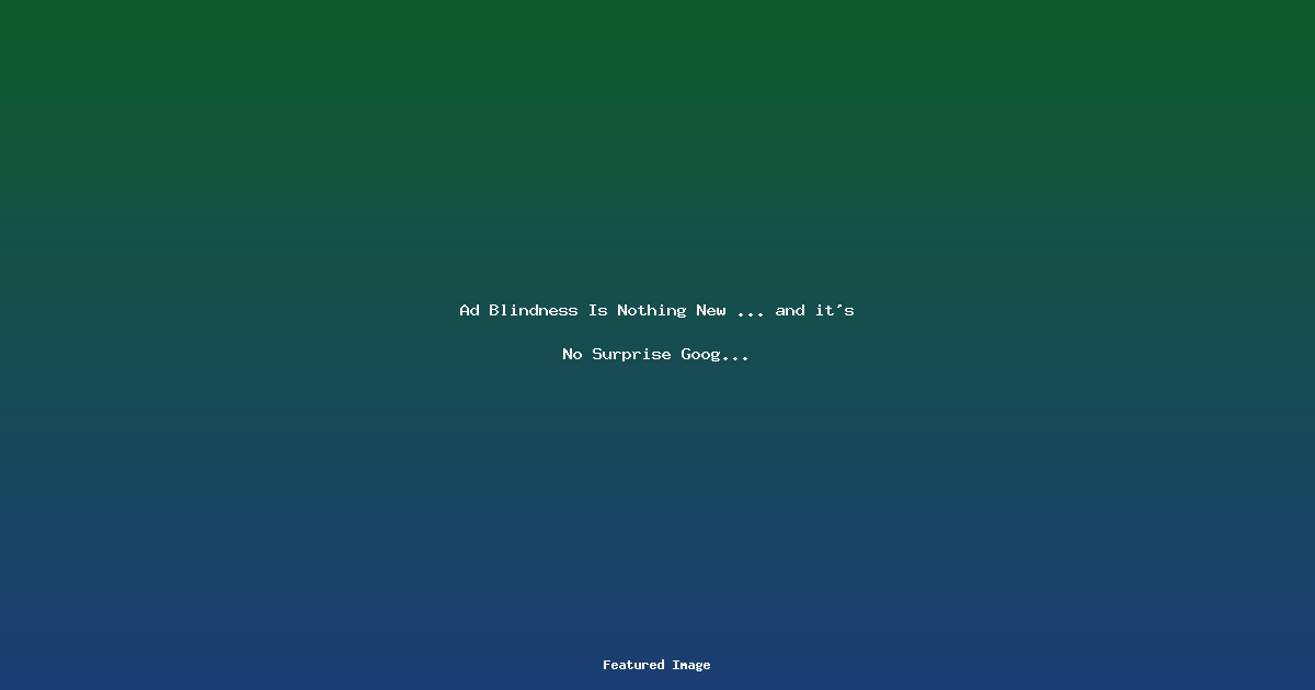 Ad Blindness Is Nothing New … and it’s No Surprise Google Is Seeing It!