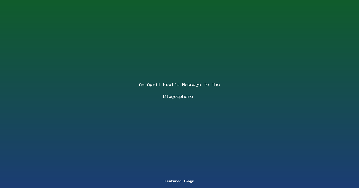An April Fool’s Message To The Blogosphere