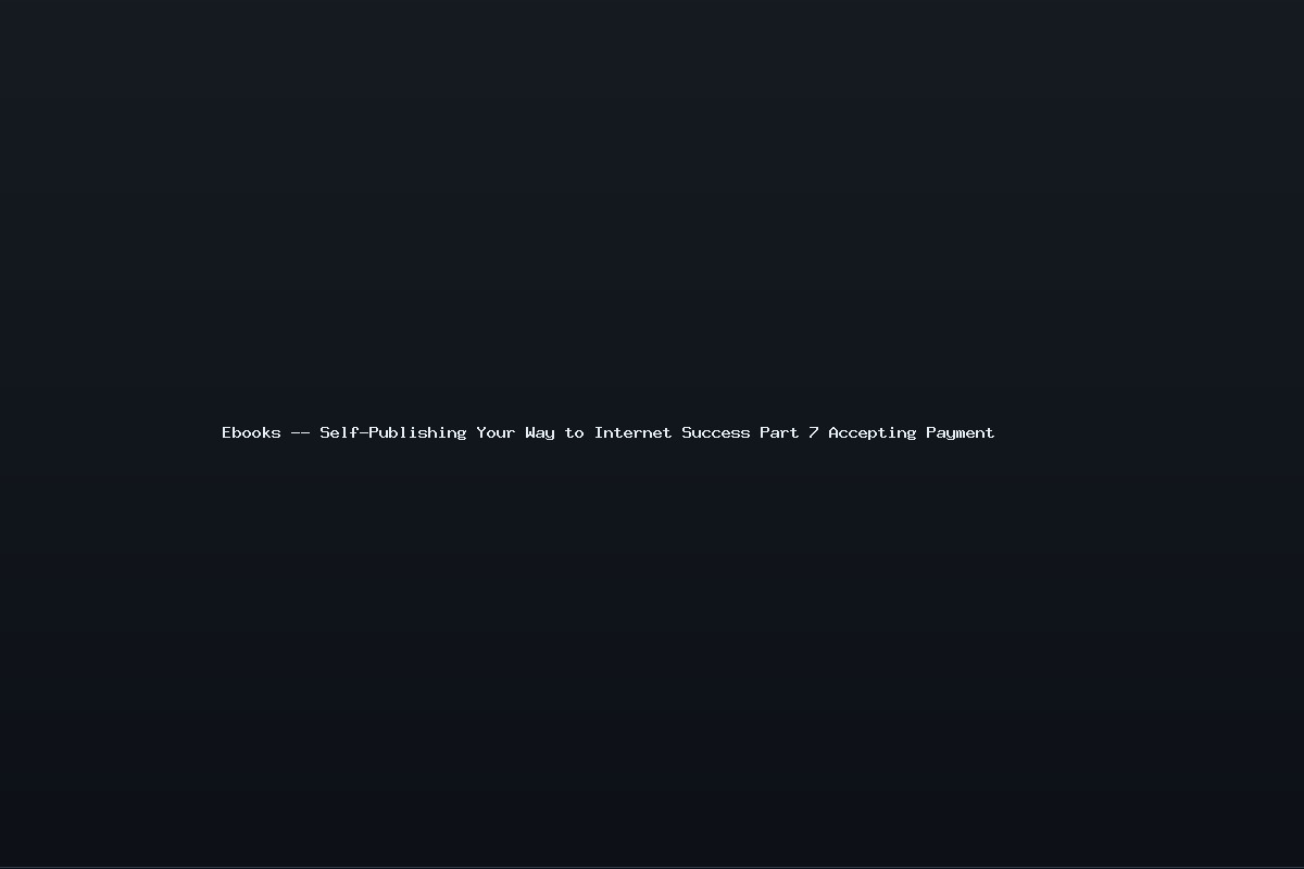 Ebooks — Self-Publishing Your Way to Internet Success Part 7 Accepting Payment