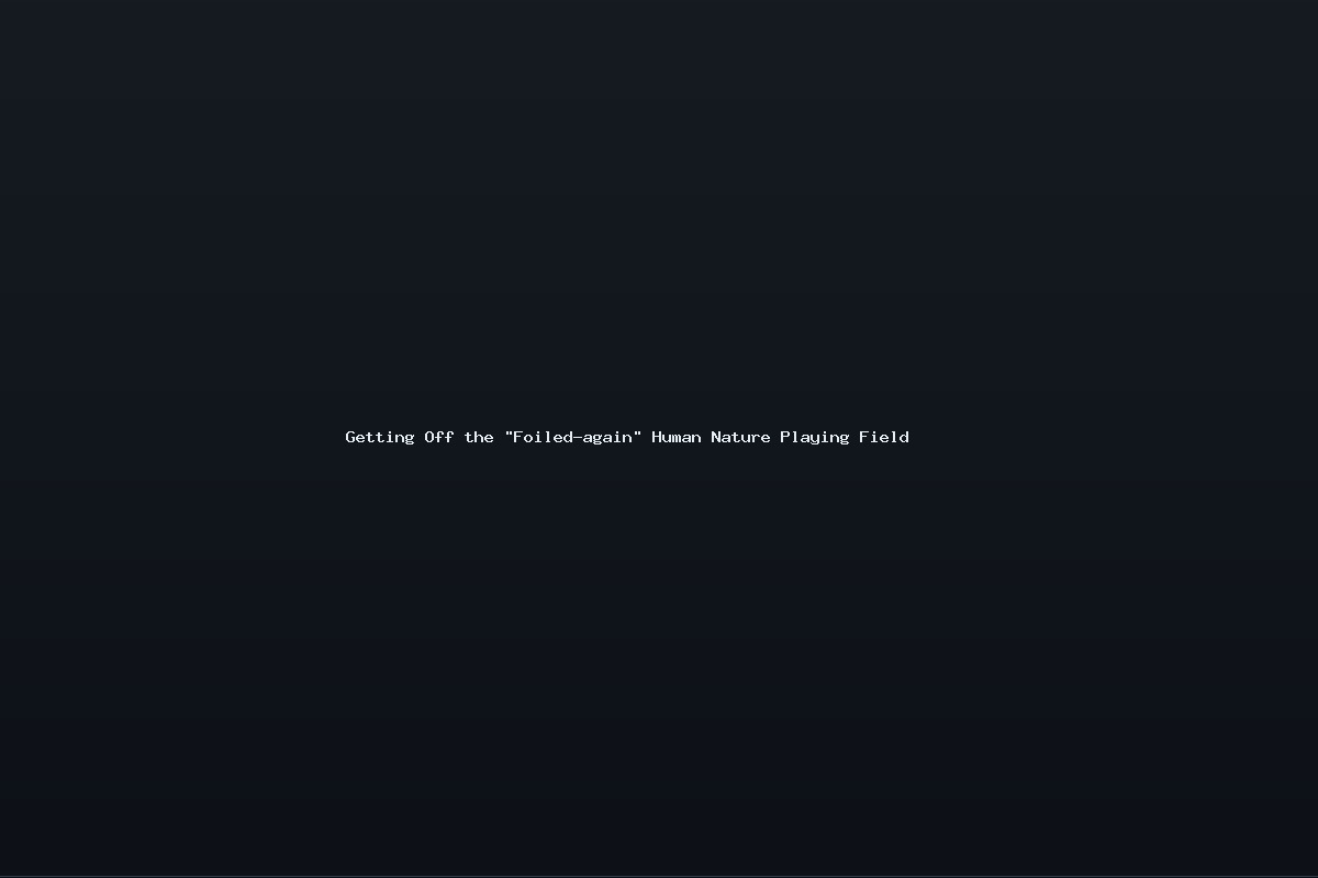Getting Off the “Foiled-again” Human Nature Playing Field