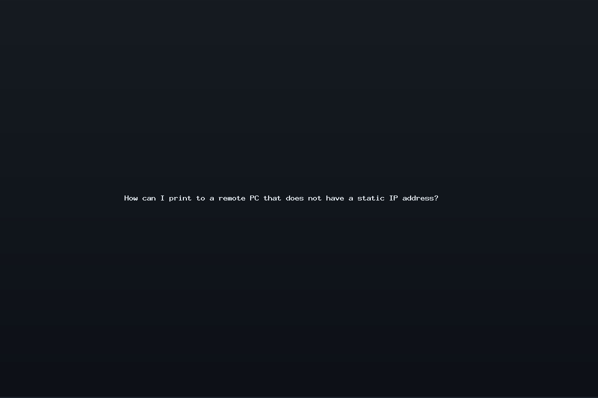 How can I print to a remote PC that does not have a static IP address?