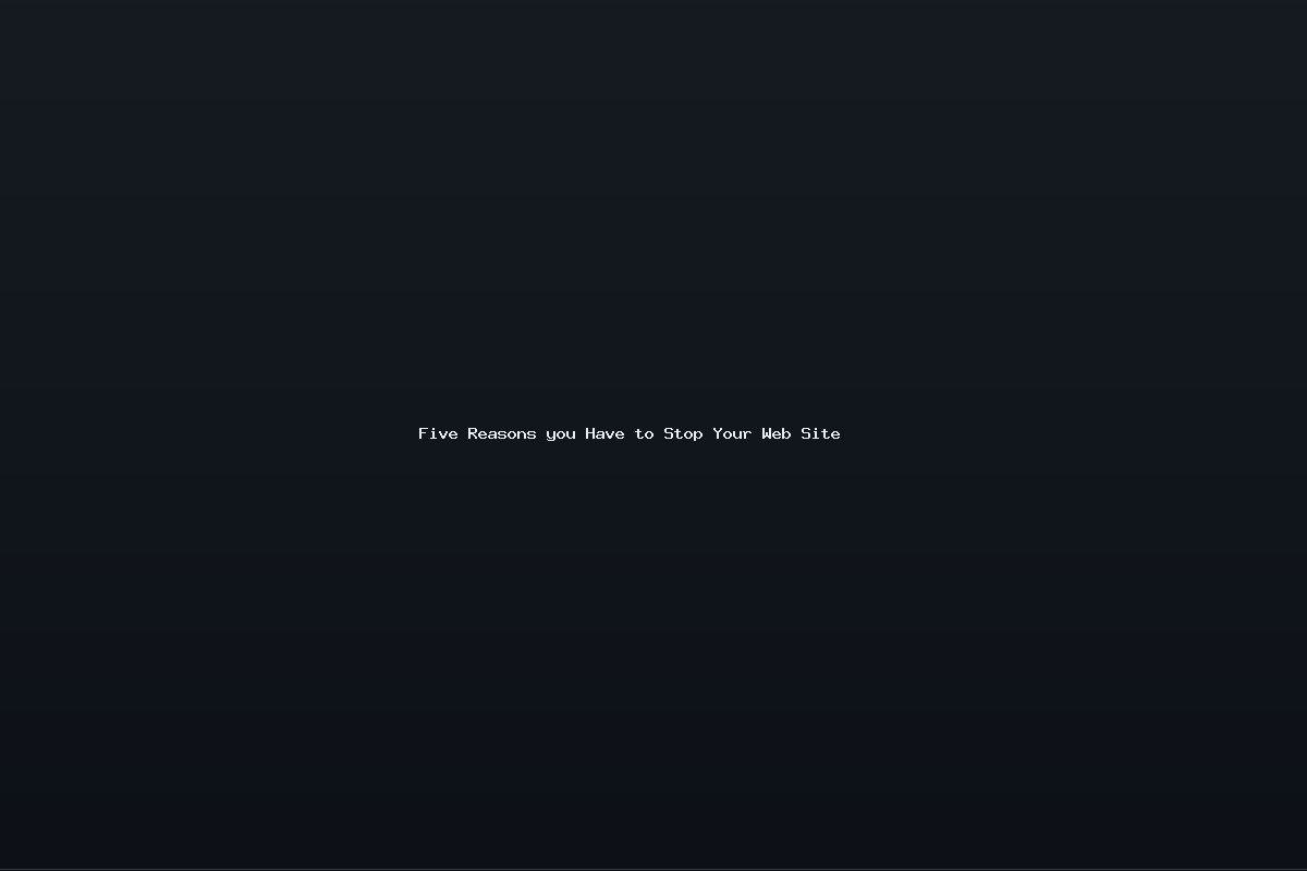 Five Reasons you Have to Stop Your Web Site