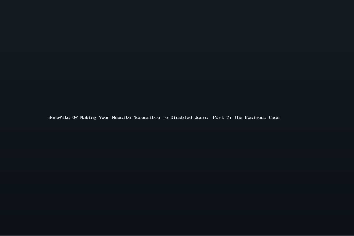 Benefits Of Making Your Website Accessible To Disabled Users  Part 2: The Business Case